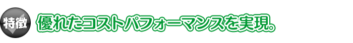 【特徴】優れたコストパフォーマンスを実現。