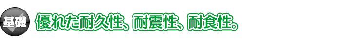 【基礎】優れた耐久性、耐震性、耐食性。